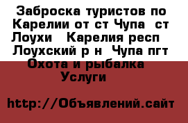 Заброска туристов по Карелии от ст.Чупа, ст.Лоухи - Карелия респ., Лоухский р-н, Чупа пгт Охота и рыбалка » Услуги   